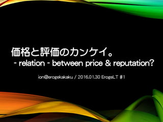 価格と評価のカンケイ。
- relation - between price & reputation?
ion@erogekakaku / 2016.01.30 ErogeLT #1
 