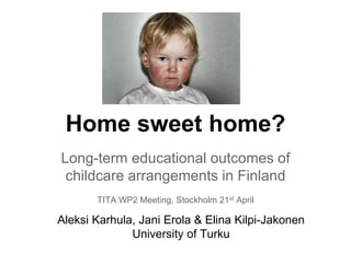 Home sweet home?
Long-term educational outcomes of
childcare arrangements in Finland
TITA WP2 Meeting, Stockholm 21st April
Aleksi Karhula, Jani Erola & Elina Kilpi-Jakonen
University of Turku
 