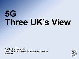 5G
Three UK’s View
Prof Dr Erol Hepsaydir
Head of RAN and Device Strategy & Architecture
Three UK
 
