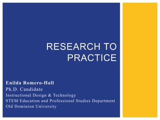 RESEARCH TO
PRACTICE
Enilda Romero-Hall
Ph.D. Candidate
Instructional Design & Technology
STEM Education and Professional Studies Department
Old Dominion University

 