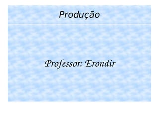 Produção Professor: Erondir 