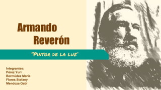 Armando
Reverón
“Pintor de la luz”
Integrantes:
Pérez Yuri
Bermúdez María
Flores Stefany
Mendoza Gabi
 