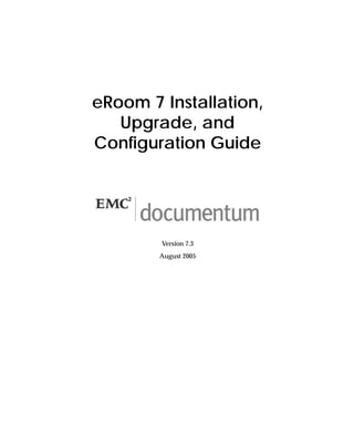 eRoom 7 Installation,
   Upgrade, and
Configuration Guide




        Version 7.3
        August 2005
 