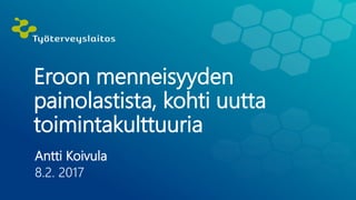 Eroon menneisyyden
painolastista, kohti uutta
toimintakulttuuria
Antti Koivula
8.2. 2017
 
