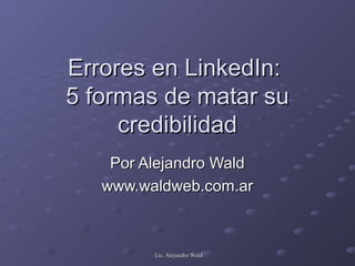 Errores en LinkedIn:
5 formas de matar su
     credibilidad
    Por Alejandro Wald
   www.waldweb.com.ar



         Lic. Alejandro Wald
 