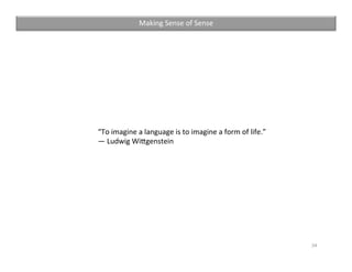 “To	imagine	a	language	is	to	imagine	a	form	of	life.”		
―	Ludwig	Wirgenstein	
34	
Making	Sense	of	Sense	
 