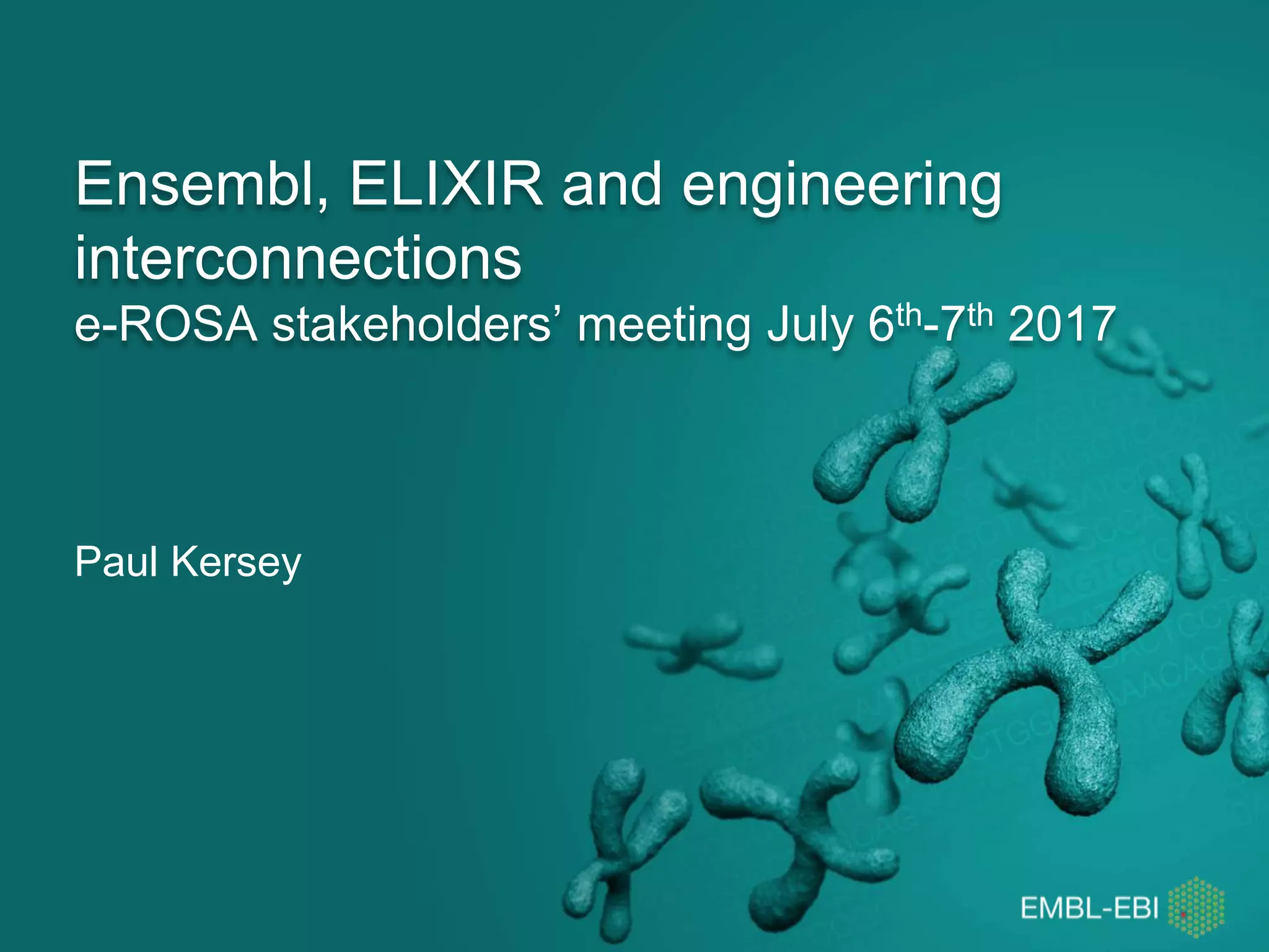 Ensembl, ELIXIR and engineering
interconnections
e-ROSA stakeholders’ meeting July 6th-7th 2017
Paul Kersey
 