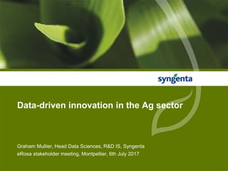 Graham Mullier, Head Data Sciences, R&D IS, Syngenta
eRosa stakeholder meeting, Montpellier, 6th July 2017
Data-driven innovation in the Ag sector
 