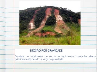 EROSÃO POR GRAVIDADE
Consiste no movimento de rochas e sedimentos montanha abaixo
principalmente devido à força da gravidade.
 