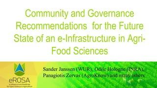 Community and Governance
Recommendations for the Future
State of an e-Infrastructure in Agri-
Food Sciences
Sander Janssen (WUR), Odile Hologne (INRA),
Panagiotis Zervas (AgroKnow) and many others
 