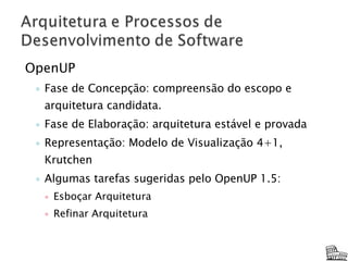 OpenUP Fase de Concepção: compreensão do escopo e arquitetura candidata. Fase de Elaboração: arquitetura estável e provada Representação: Modelo de Visualização 4+1, Krutchen Algumas tarefas sugeridas pelo OpenUP 1.5: Esboçar Arquitetura Refinar Arquitetura 