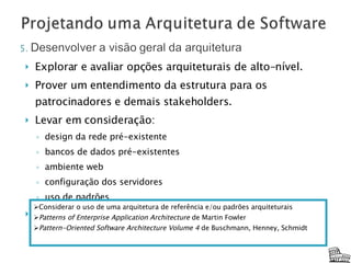 Explorar e avaliar opções arquiteturais de alto-nível. Prover um entendimento da estrutura para os patrocinadores e demais stakeholders. Levar em consideração: design da rede pré-existente bancos de dados pré-existentes ambiente web configuração dos servidores  uso de padrões Produto típico: modelo de implantação preliminar Considerar o uso de uma arquitetura de referência e/ou padrões arquiteturais Patterns of Enterprise Application Architecture  de Martin Fowler Pattern-Oriented Software Architecture Volume 4  de Buschmann, Henney, Schmidt  