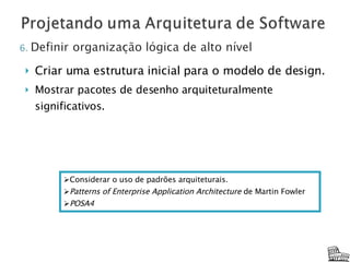 Criar uma estrutura inicial para o modelo de design. Mostrar pacotes de desenho arquiteturalmente significativos. Considerar o uso de padrões arquiteturais. Patterns of Enterprise Application Architecture  de Martin Fowler POSA4 