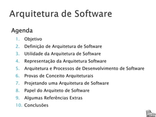 Agenda Objetivo Definição de Arquitetura de Software Utilidade da Arquitetura de Software Representação da Arquitetura Software Arquitetura e Processos de Desenvolvimento de Software Provas de Conceito Arquiteturais Projetando uma Arquitetura de Software Papel do Arquiteto de Software Algumas Referências Extras Conclusões 