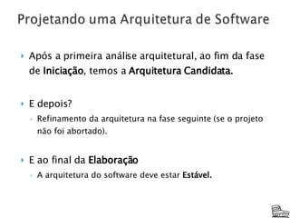 Após a primeira análise arquitetural, ao fim da fase de  Iniciação , temos a  Arquitetura Candidata. E depois? Refinamento da arquitetura na fase seguinte   (se o projeto não foi abortado). E ao final da  Elaboração A arquitetura do software deve estar  Estável. 