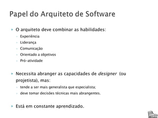O arquiteto deve combinar as habilidades: Experiência Liderança Comunicação Orientado a objetivos Pró-atividade Necessita abranger as capacidades de  designer   (ou projetista), mas: tende a ser mais generalista que especialista; deve tomar decisões técnicas mais abrangentes. Está em constante aprendizado. Arquiteto ou Time de Arquitetura? 