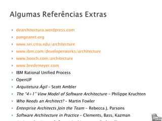 dearchitectura.wordpress.com pangeanet.org www.sei.cmu.edu/architecture www.ibm.com/developerworks/architecture www.booch.com/architecture www.bredemeyer.com IBM Rational Unified Process OpenUP Arquitetura Ágil  – Scott Ambler The “4+1” View Model of Software Architecture  - Philippe Kruchten Who Needs an Architect?  - Martin Fowler Enterprise Architects Join the Team  - Rebecca J. Parsons Software Architecture in Practice  – Clements, Bass, Kazman An Introduction to Software Architecture  - Garlan, Shaw  Software Systems Architecture  – Rozanski, Woods 