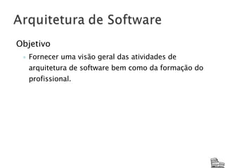 Objetivo Fornecer uma visão geral das atividades de arquitetura de software bem como da formação do profissional. 