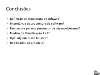 Definição de arquitetura de software? Importância de arquitetura de software? Perspectiva perante processos de desenvolvimento? Modelo de Visualização 4+1? Ops! Alguma visão faltante? Habilidades do arquiteto? 