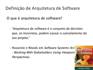 O que é arquitetura de software? “ Arquitetura de software é o conjunto de decisões que, se incorretas, podem causar o cancelamento do seu projeto.”  - Rozanski e Woods em  Software Systems Architecture : Working With Stakeholders Using Viewpoints and Perspectives 