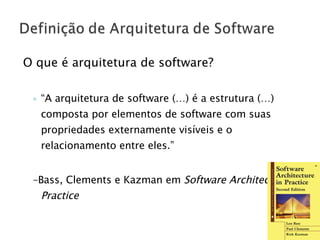 O que é arquitetura de software? “ A arquitetura de software (…) é a estrutura (…) composta por elementos de software com suas propriedades externamente visíveis e o relacionamento entre eles.”  – Bass, Clements e Kazman em  Software Architecture in Practice 