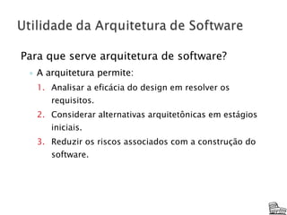 Para que serve arquitetura de software? A arquitetura permite: Analisar a eficácia do design em resolver os requisitos. Considerar alternativas arquitetônicas em estágios iniciais. Reduzir os riscos associados com a construção do software. 