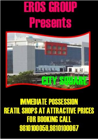 EROS GROUP
        Presents


             CITY SQUARE
      IMMEDIATE POSSESSION
REATIL SHOPS AT ATTRACTIVE PRICES
         FOR BOOKING CALL
      9810100059,9810100067
 