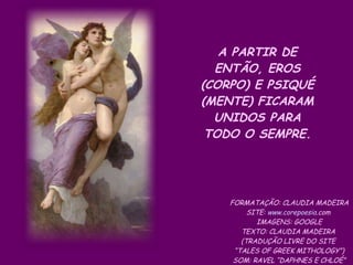 A PARTIR DE ENTÃO, EROS (CORPO) E PSIQUÉ (MENTE) FICARAM UNIDOS PARA TODO O SEMPRE. FORMATAÇÃO: CLAUDIA MADEIRA SITE:  www. corepoesia .com   IMAGENS: GOOGLE TEXTO: CLAUDIA MADEIRA  (TRADUÇÃO LIVRE DO SITE  “ TALES OF GREEK MITHOLOGY”) SOM: RAVEL “DAPHNES E CHLOÉ” 