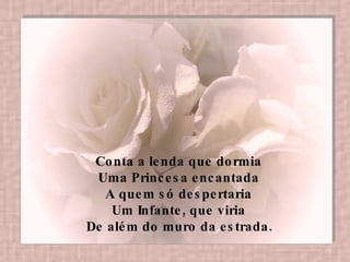 Conta a lenda que dormia  Uma Princesa encantada  A quem só despertaria  Um Infante, que viria  De além do muro da estrada.   