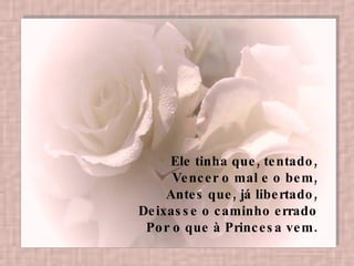 Ele tinha que, tentado,  Vencer o mal e o bem,  Antes que, já libertado,  Deixasse o caminho errado  Por o que à Princesa vem.  
