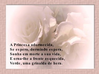 A Princesa adormecida,  Se espera, dormindo espera,  Sonha em morte a sua vida,  E orna-lhe a fronte esquecida,  Verde, uma grinalda de hera.   