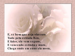 E, se bem que seja obscuro  Tudo pela estrada fora,  E falso, ele vem seguro,  E vencendo estrada e muro,  Chega onde em sono ela mora,   