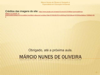 Márcio Nunes de Oliveira é Geógrafo e
                                            Especialista em Educação Ambiental



Créditos das imagens do site: https://www.google.com.br/search?q=eros%C3%B5es+quimicas&hl=pt-
BR&rlz=1C1GGGE_pt-
BRBR466BR466&prmd=imvns&tbm=isch&tbo=u&source=univ&sa=X&ei=EY06UNb7NYmU6QGqgYGQCQ&ved=0CEMQsAQ&biw=1366&bih=60
0




                            Obrigado, até a próxima aula.

                 MÁRCIO NUNES DE OLIVEIRA

                                                                                                                 12
 
