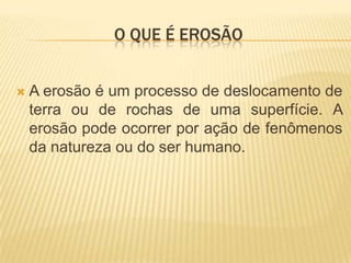 O QUE É EROSÃO


   A erosão é um processo de deslocamento de
    terra ou de rochas de uma superfície. A
    erosão pode ocorrer por ação de fenômenos
    da natureza ou do ser humano.
 
