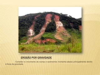 EROSÃO POR GRAVIDADE
            Consiste no movimento de rochas e sedimentos montanha abaixo principalmente devido
à força da gravidade.
 