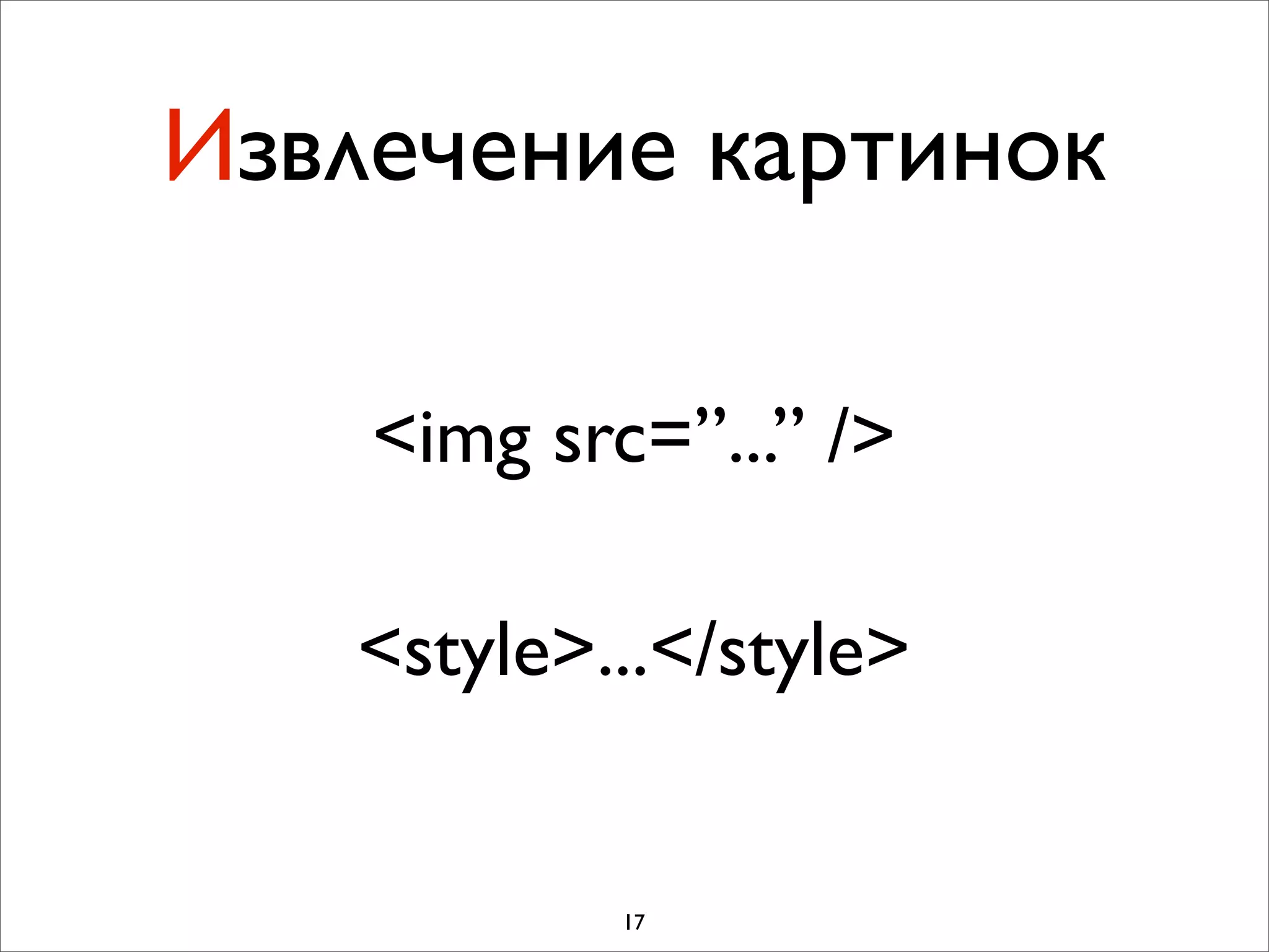 Извлечение картинок

    <img src=”...” />

   <style>...</style>


            17
 
