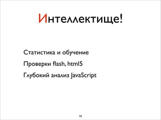 Интеллектище!

Статистика и обучение
Проверки ﬂash, html5
Глубокий анализ JavaScript




                   70
 