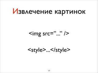 Извлечение картинок

    <img src=”...” />

   <style>...</style>


            17
 