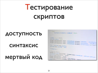 Тестирование
       скриптов

доступность
 синтаксис
мертвый код
              21
 