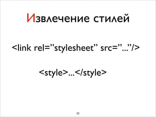 Извлечение стилей

<link rel=”stylesheet” src=”...”/>

       <style>...</style>


                 23
 