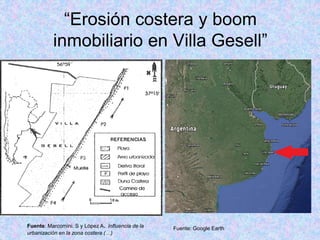 “Erosión costera y boom
inmobiliario en Villa Gesell”
Fuente: Marcomini. S y López A. Influencia de la
urbanización en la zona costera (…)
Fuente: Google Earth
 