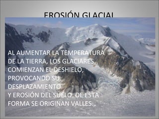 EROSIÓN GLACIAL AL AUMENTAR LA TEMPERATURA DE LA TIERRA, LOS GLACIARES  COMIENZAN EL DESHIELO, PROVOCANDO SU DESPLAZAMIENTO Y EROSIÓN DEL SUELO. DE ESTA FORMA SE ORIGINAN VALLES… 