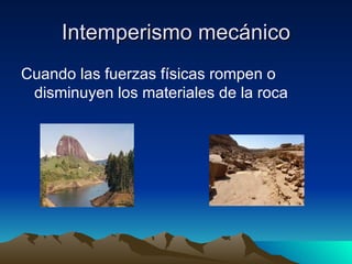 Intemperismo mecánico Cuando las fuerzas físicas rompen o disminuyen los materiales de la roca 