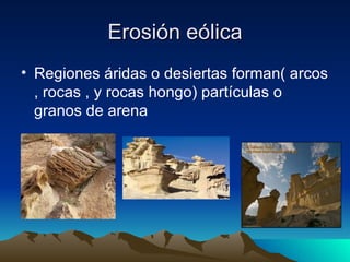Erosión eólica Regiones áridas o desiertas forman( arcos , rocas , y rocas hongo) partículas o granos de arena 