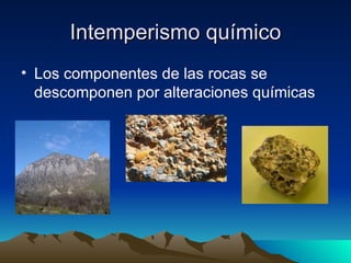 Intemperismo químico Los componentes de las rocas se descomponen por alteraciones químicas 