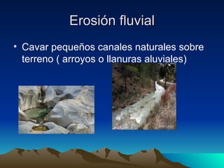 Erosión fluvial Cavar pequeños canales naturales sobre terreno ( arroyos o llanuras aluviales) 