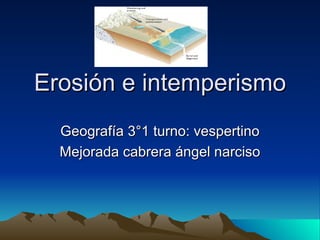 Erosión e intemperismo Geografía 3°1 turno: vespertino Mejorada cabrera ángel narciso 