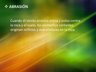  ABRASIÓN
Cuando el viento arrastra arena y polvo contra
la roca y el suelo, los elementos cortantes
originan orificios y acanaladuras en la roca
 