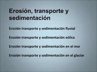 Erosión, transporte y sedimentación Erosión transporte y sedimentación fluvial  Erosión transporte y sedimentación eólica  Erosión transporte y sedimentación en el mar  Erosión transporte y sedimentación en el glaciar  