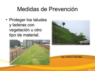 Medidas de Prevención
• Proteger los taludes
y laderas con
vegetación u otro
tipo de material.
Ing. Nelson Montilla.
 